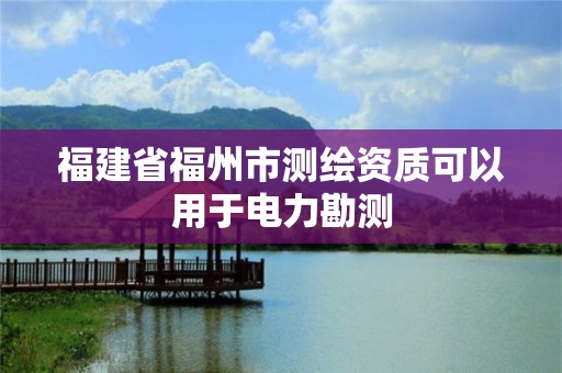 福建省福州市测绘资质可以用于电力勘测