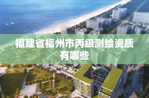 福建省福州市丙级测绘资质有哪些