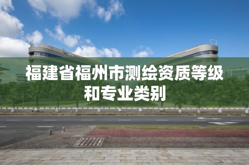 福建省福州市测绘资质等级和专业类别