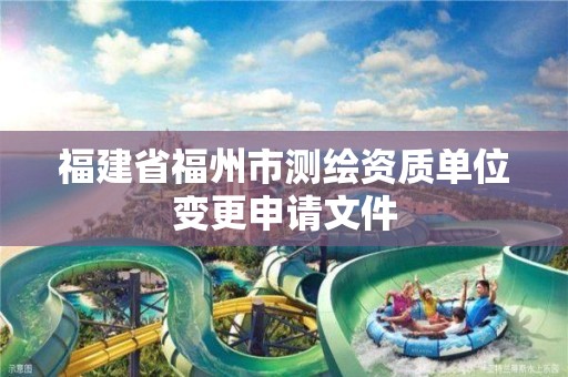 福建省福州市测绘资质单位变更申请文件