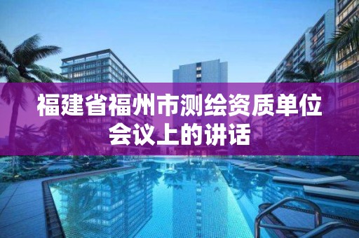 福建省福州市测绘资质单位会议上的讲话