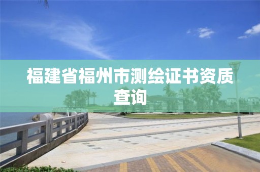 福建省福州市测绘证书资质查询