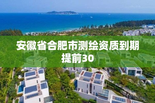 安徽省合肥市测绘资质到期提前30