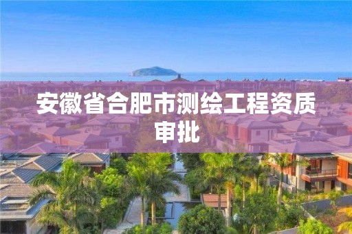 安徽省合肥市测绘工程资质审批