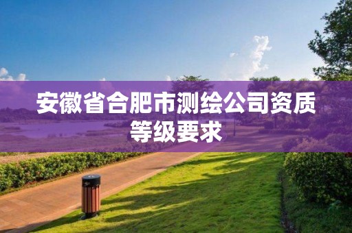 安徽省合肥市测绘公司资质等级要求