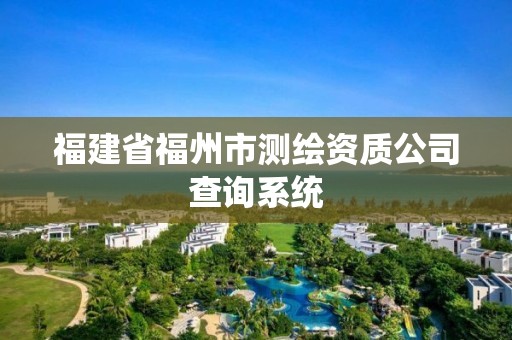 福建省福州市测绘资质公司查询系统