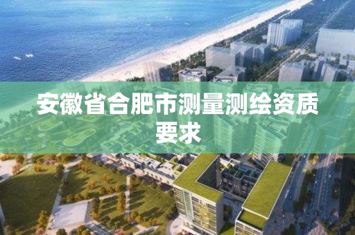 安徽省合肥市测量测绘资质要求