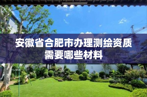 安徽省合肥市办理测绘资质需要哪些材料