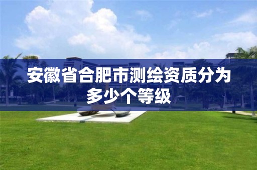 安徽省合肥市测绘资质分为多少个等级