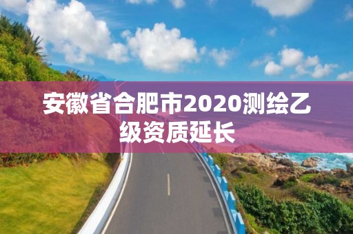 安徽省合肥市2020测绘乙级资质延长