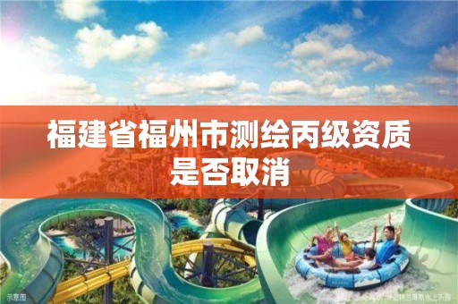 福建省福州市测绘丙级资质是否取消