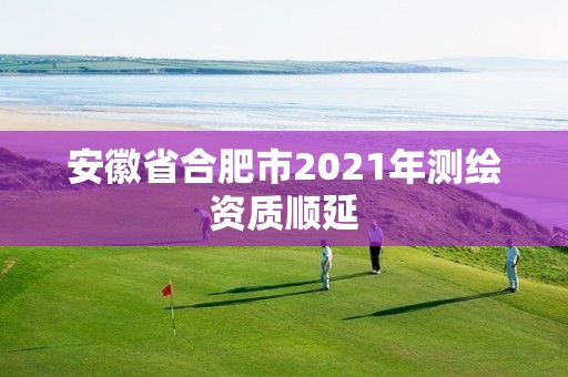 安徽省合肥市2021年测绘资质顺延