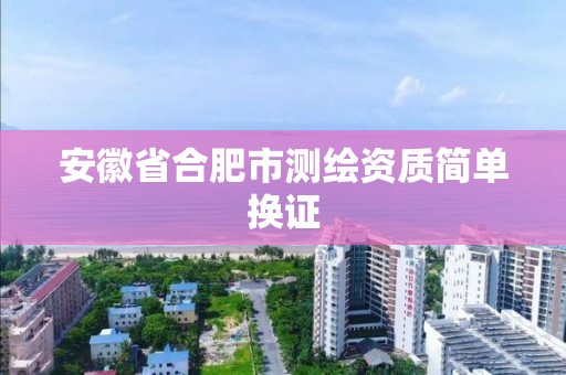 安徽省合肥市测绘资质简单换证