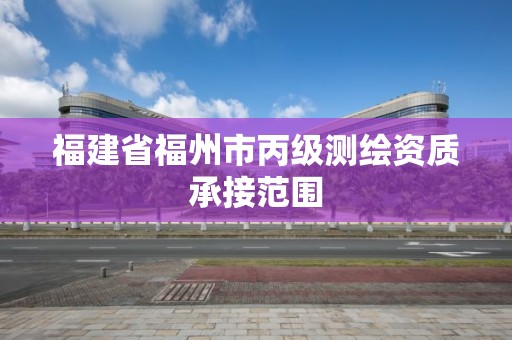 福建省福州市丙级测绘资质承接范围