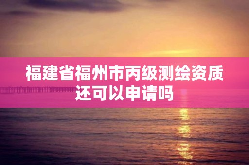 福建省福州市丙级测绘资质还可以申请吗