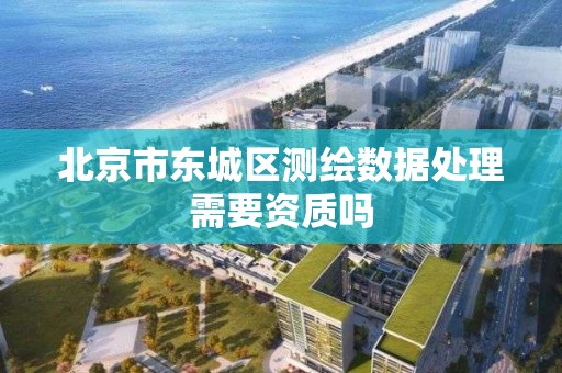 北京市东城区测绘数据处理需要资质吗