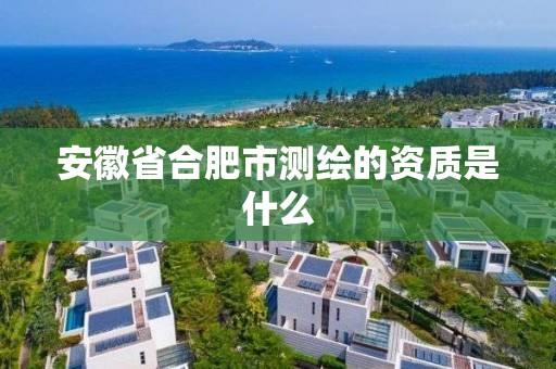 安徽省合肥市测绘的资质是什么