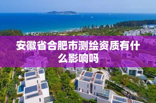 安徽省合肥市测绘资质有什么影响吗