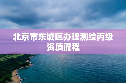 北京市东城区办理测绘丙级资质流程