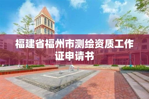 福建省福州市测绘资质工作证申请书 福建省福州市测绘资质工作证申请书
