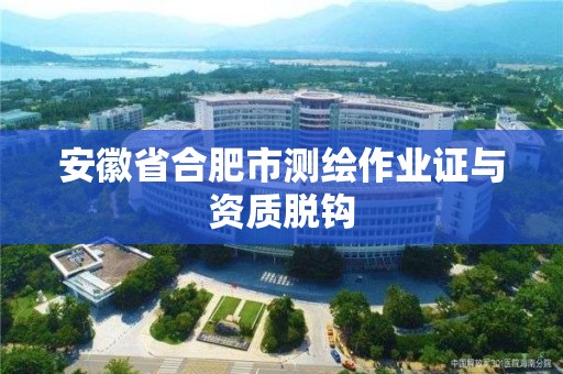 安徽省合肥市测绘作业证与资质脱钩