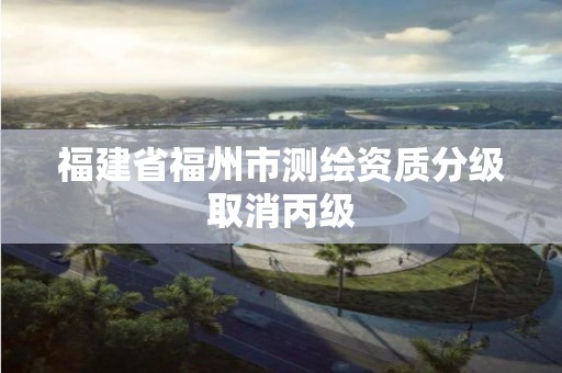 福建省福州市测绘资质分级取消丙级