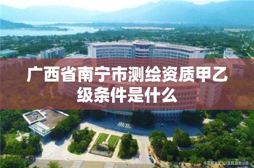 广西省南宁市测绘资质甲乙级条件是什么