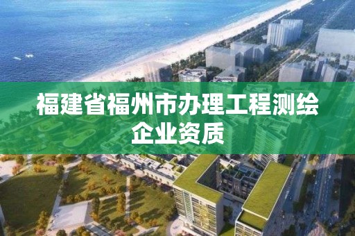 福建省福州市办理工程测绘企业资质