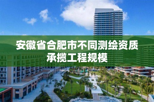 安徽省合肥市不同测绘资质承揽工程规模