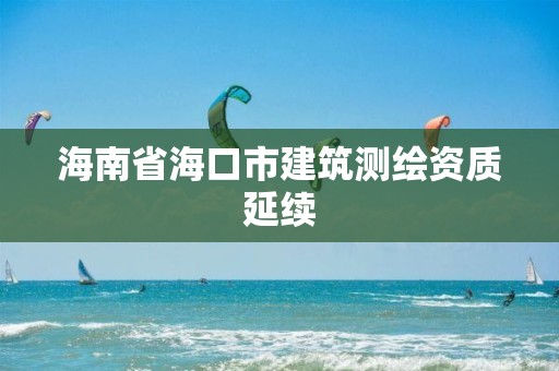 海南省海口市建筑测绘资质延续