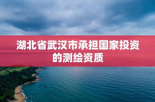 湖北省武汉市承担国家投资的测绘资质