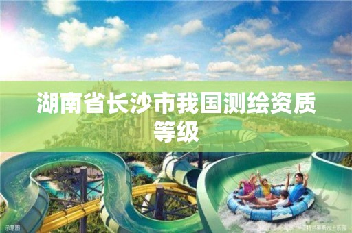 湖南省长沙市我国测绘资质等级