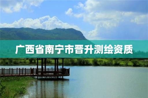 广西省南宁市晋升测绘资质 广西省南宁市晋升测绘资质