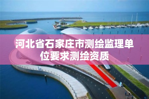 河北省石家庄市测绘监理单位要求测绘资质