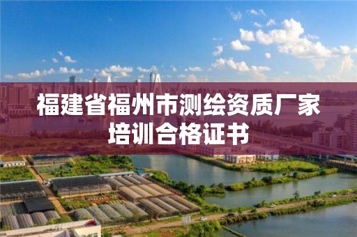 福建省福州市测绘资质厂家培训合格证书