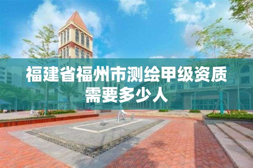 福建省福州市测绘甲级资质需要多少人