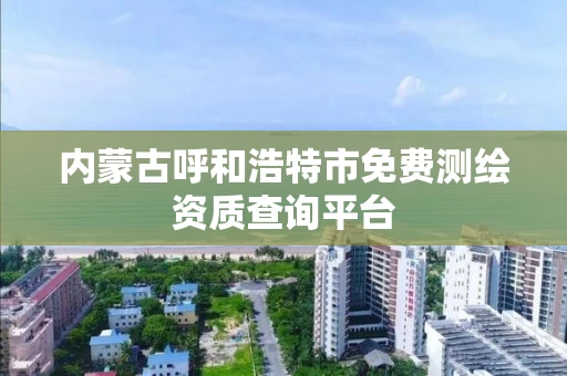内蒙古呼和浩特市免费测绘资质查询平台 内蒙古呼和浩特市免费测绘资质查询平台