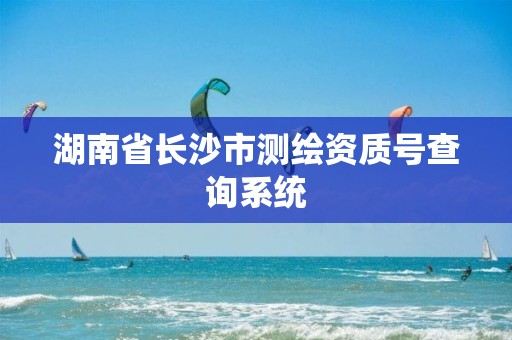 湖南省长沙市测绘资质号查询系统