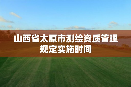 山西省太原市测绘资质管理规定实施时间