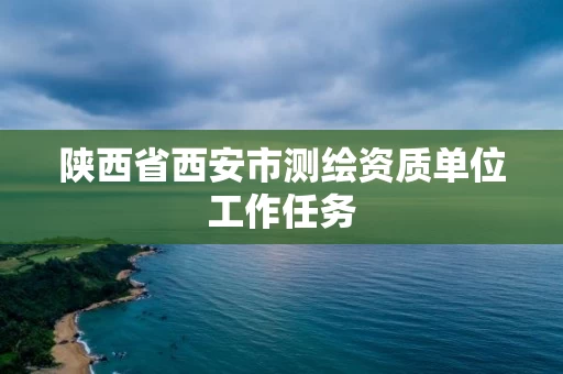 陕西省西安市测绘资质单位工作任务 陕西省西安市测绘资质单位工作任务