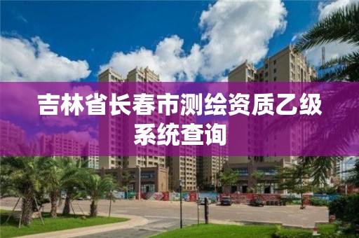 吉林省长春市测绘资质乙级系统查询