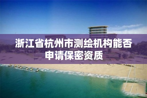 浙江省杭州市测绘机构能否申请保密资质