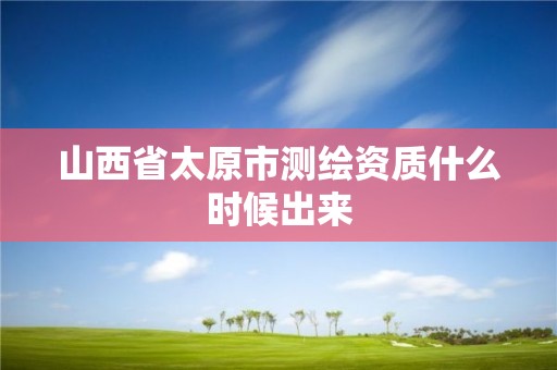 山西省太原市测绘资质什么时候出来