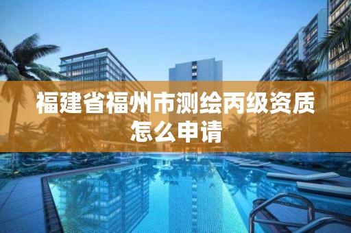 福建省福州市测绘丙级资质怎么申请