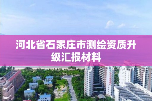 河北省石家庄市测绘资质升级汇报材料