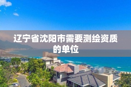 辽宁省沈阳市需要测绘资质的单位