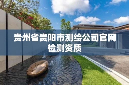 贵州省贵阳市测绘公司官网检测资质 贵州省贵阳市测绘公司官网检测资质