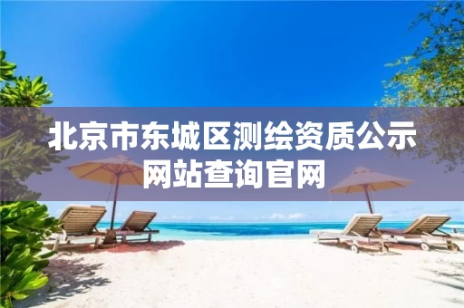 北京市东城区测绘资质公示网站查询官网 北京市东城区测绘资质公示网站查询官网