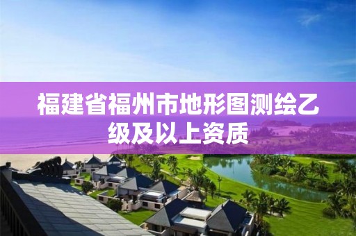 福建省福州市地形图测绘乙级及以上资质