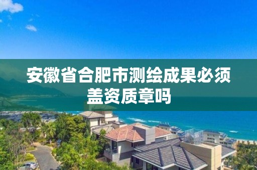 安徽省合肥市测绘成果必须盖资质章吗